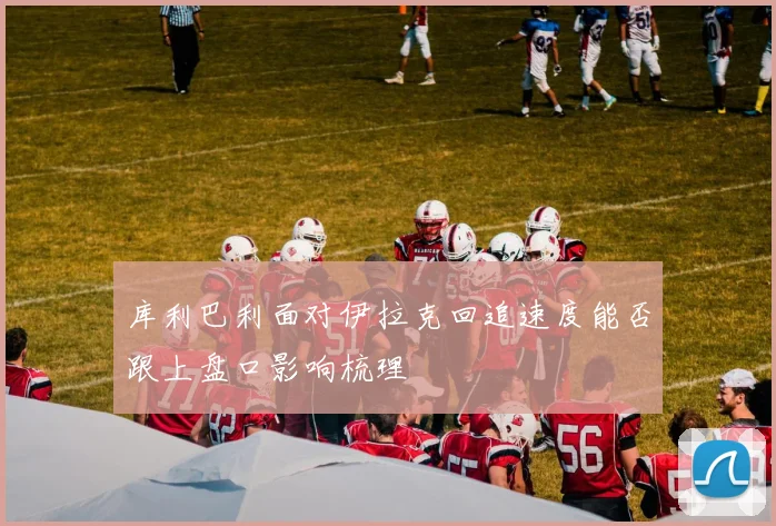 库利巴利面对伊拉克回追速度能否跟上盘口影响梳理