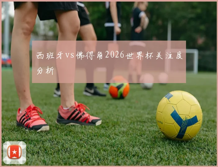 西班牙vs佛得角2026世界杯关注度分析