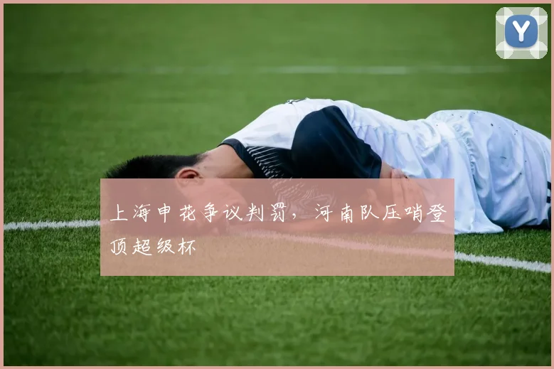 上海申花争议判罚，河南队压哨登顶超级杯