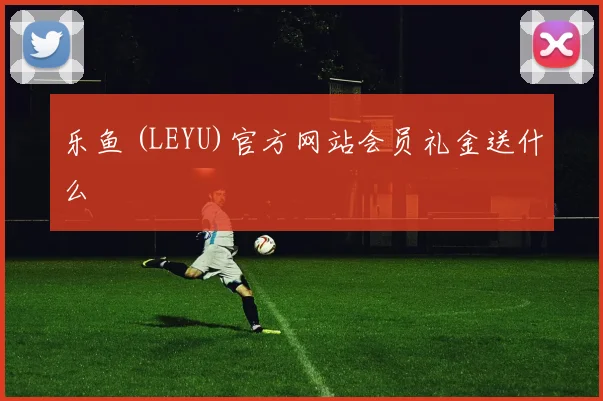 乐鱼 (LEYU)官方网站会员礼金送什么