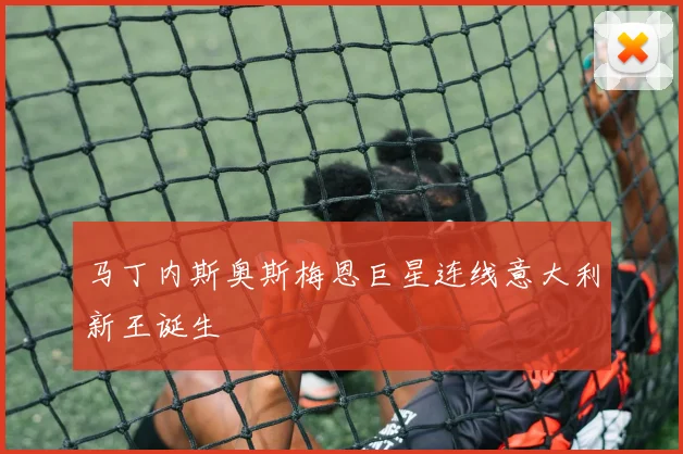 马丁内斯奥斯梅恩巨星连线意大利新王诞生
