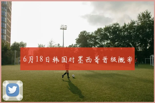 6月18日韩国对墨西哥晋级概率