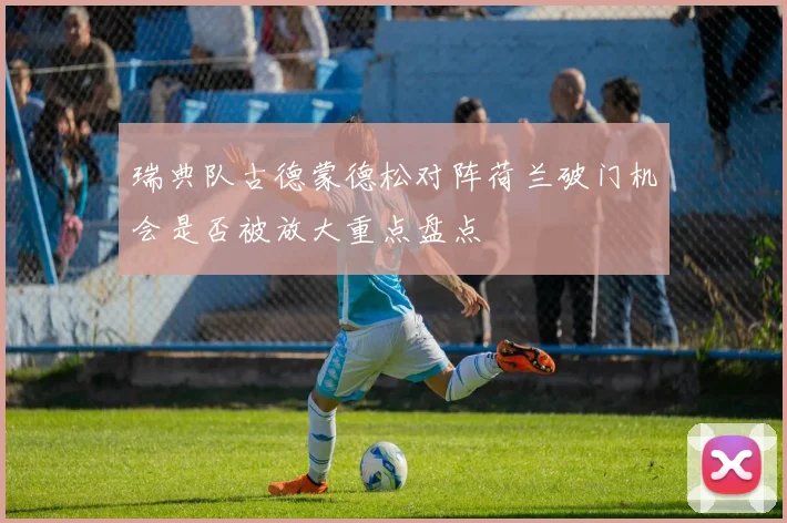 瑞典队古德蒙德松对阵荷兰破门机会是否被放大重点盘点