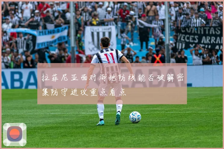 拉菲尼亚面对海地防线能否破解密集防守进攻重点看点