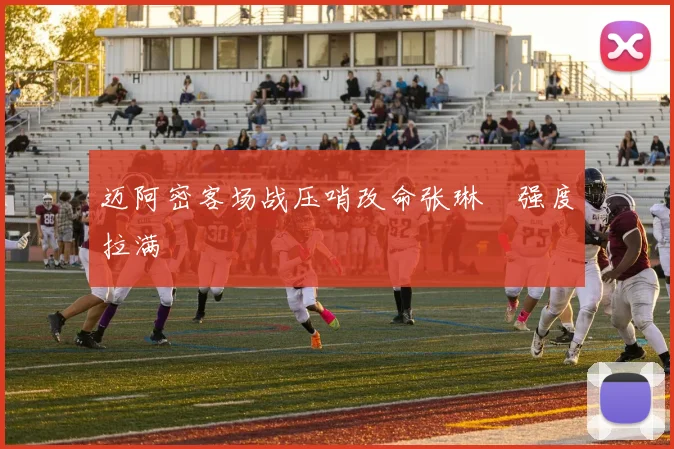 迈阿密客场战压哨改命张琳芃强度拉满