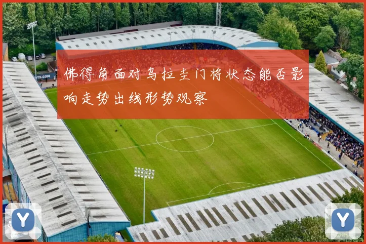 佛得角面对乌拉圭门将状态能否影响走势出线形势观察