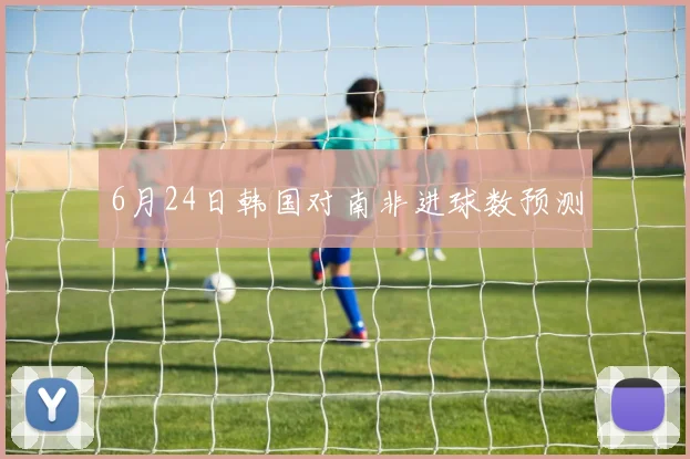 6月24日韩国对南非进球数预测