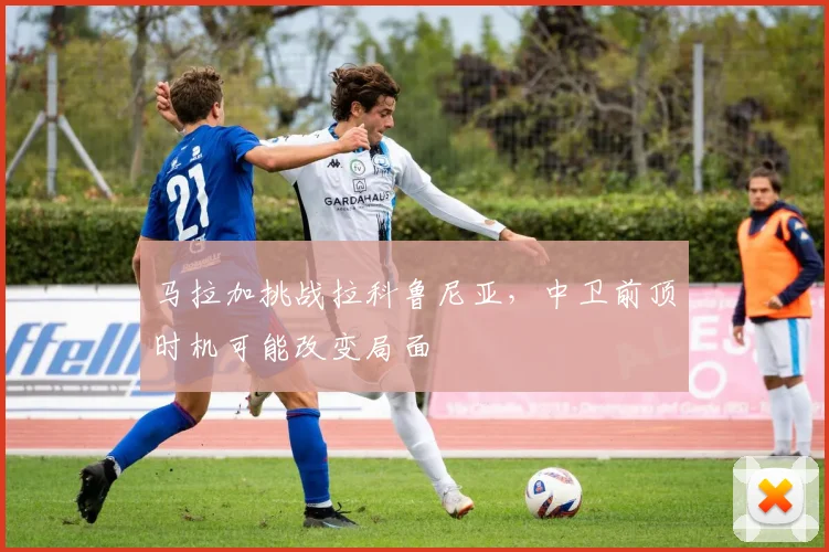 马拉加挑战拉科鲁尼亚,中卫前顶时机可能改变局面