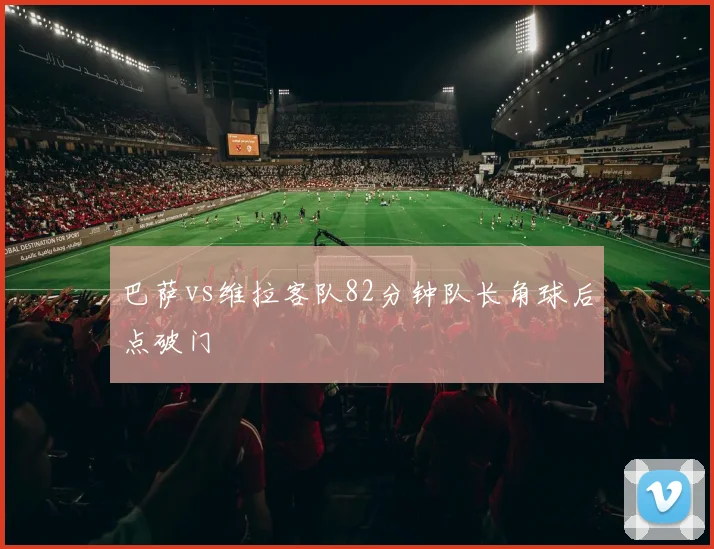 巴萨vs维拉客队82分钟队长角球后点破门