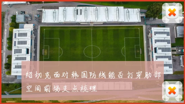 绍切克面对韩国防线能否打穿肋部空间前场支点梳理