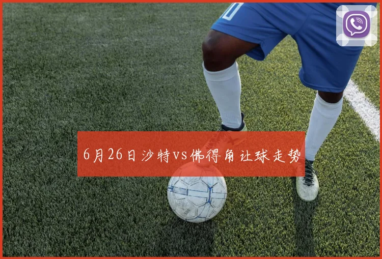 6月26日沙特vs佛得角让球走势