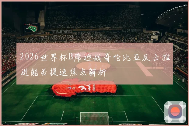 2026世界杯B席迎战哥伦比亚反击推进能否提速焦点解析