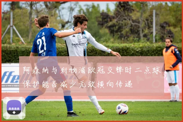 阿森纳与利物浦欧冠交锋时二点球保护能否减少无效横向传递