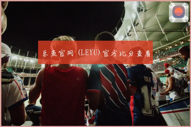 乐鱼官网 (LEYU)官方比分查看