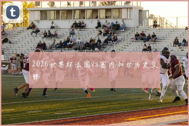 2026世界杯法国vs塞内加尔历史交锋