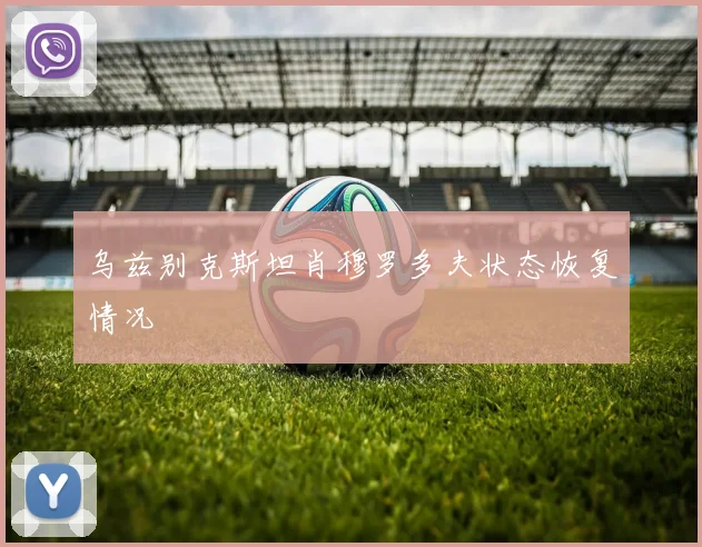 乌兹别克斯坦肖穆罗多夫状态恢复情况