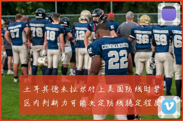 土耳其德米拉尔对上美国防线时禁区内判断力可能决定防线稳定程度