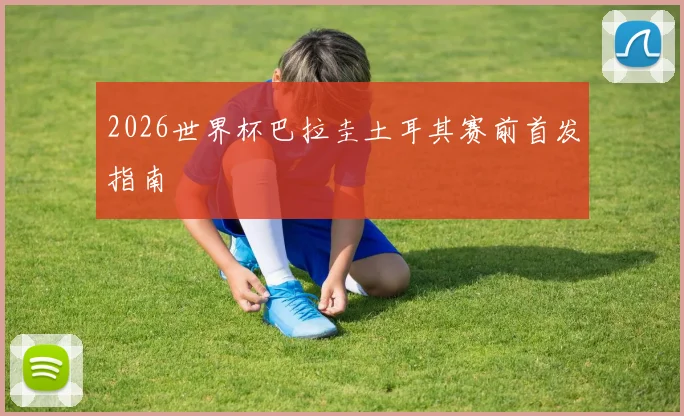 2026世界杯巴拉圭土耳其赛前首发指南