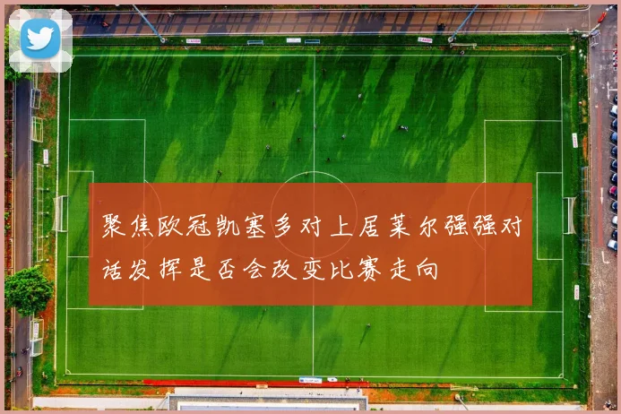 聚焦欧冠凯塞多对上居莱尔强强对话发挥是否会改变比赛走向