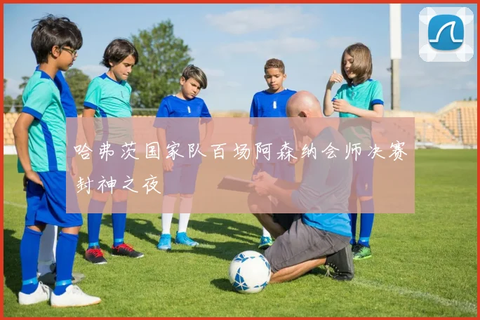 哈弗茨国家队百场阿森纳会师决赛封神之夜