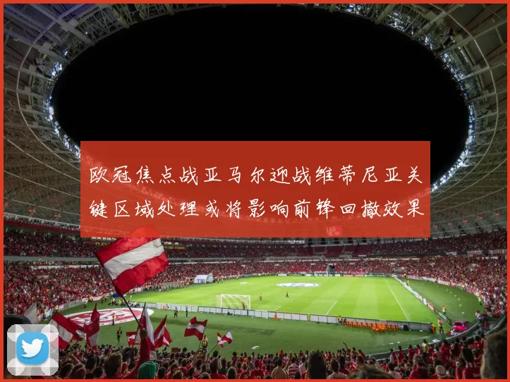 欧冠焦点战亚马尔迎战维蒂尼亚关键区域处理或将影响前锋回撤效果