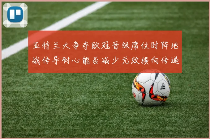 亚特兰大争夺欧冠晋级席位时阵地战传导耐心能否减少无效横向传递