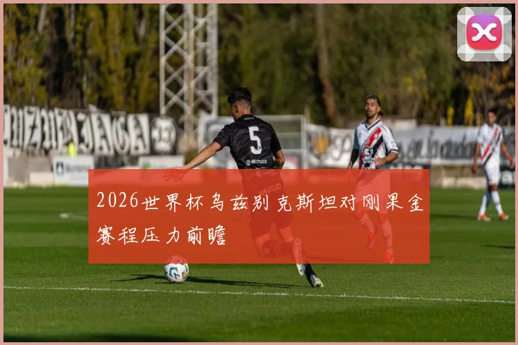 2026世界杯乌兹别克斯坦对刚果金赛程压力前瞻