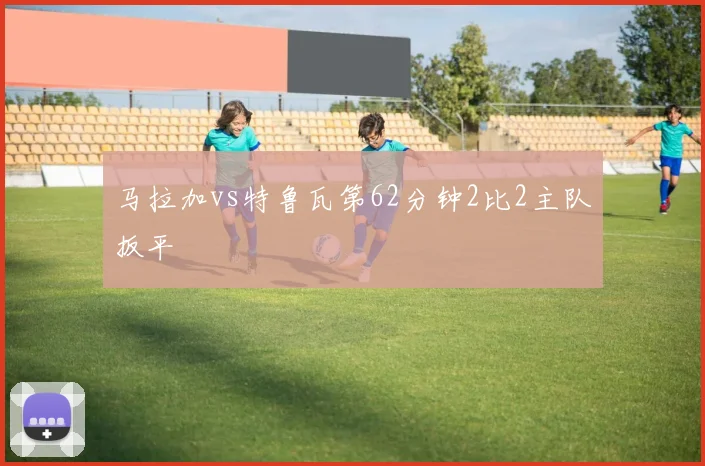 马拉加vs特鲁瓦第62分钟2比2主队扳平