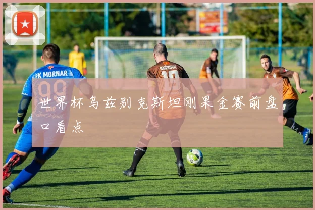 世界杯乌兹别克斯坦刚果金赛前盘口看点