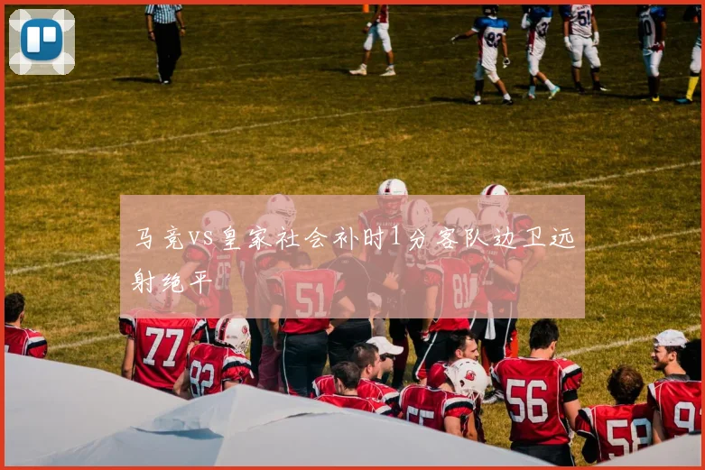 马竞vs皇家社会补时1分客队边卫远射绝平