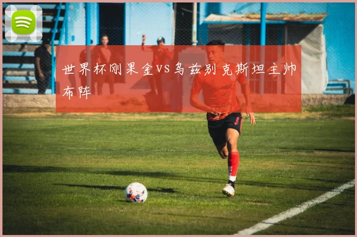世界杯刚果金vs乌兹别克斯坦主帅布阵