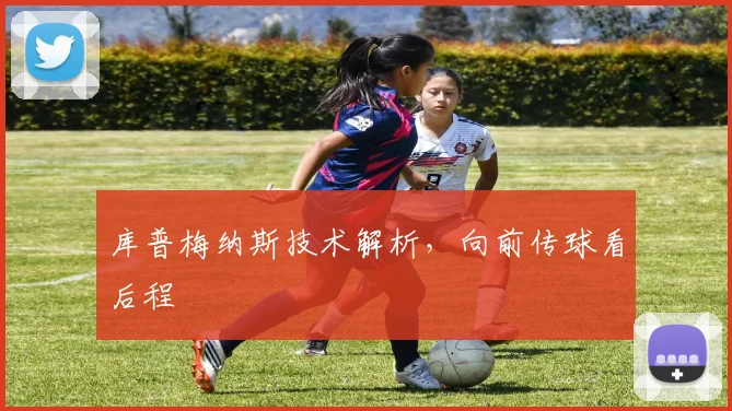 库普梅纳斯技术解析，向前传球看后程