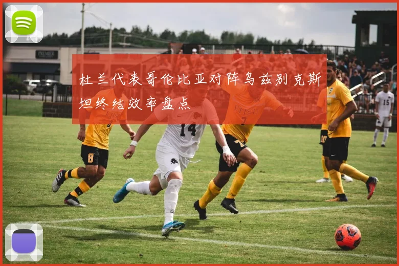 杜兰代表哥伦比亚对阵乌兹别克斯坦终结效率盘点