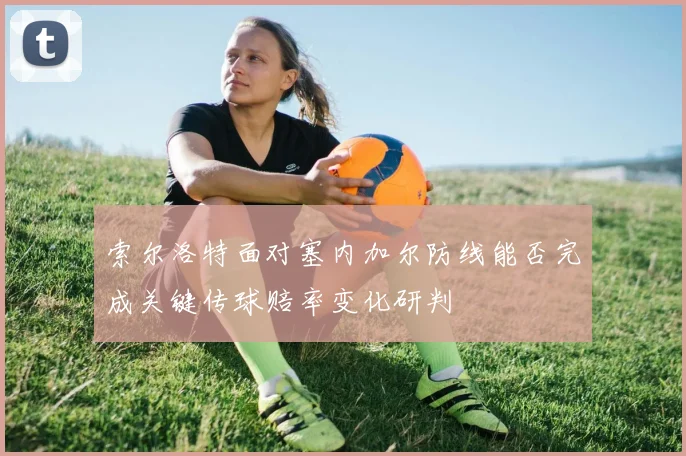 索尔洛特面对塞内加尔防线能否完成关键传球赔率变化研判