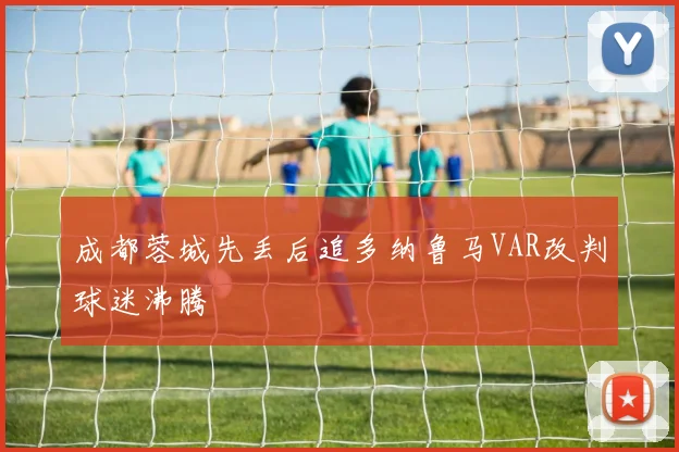 成都蓉城先丢后追多纳鲁马VAR改判球迷沸腾