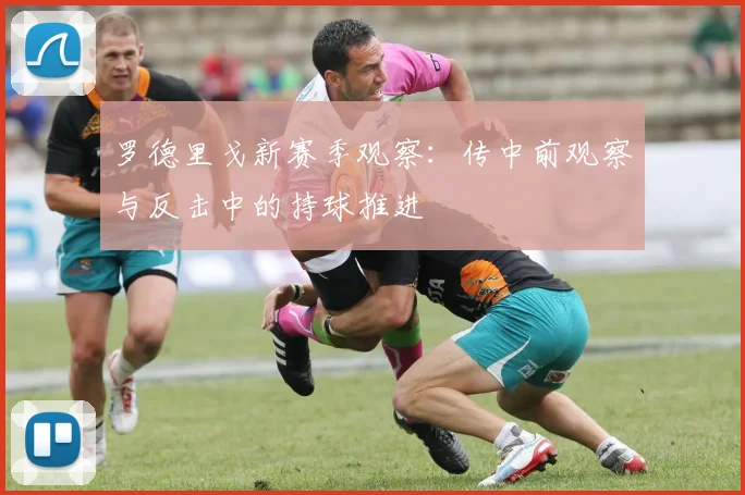 罗德里戈新赛季观察：传中前观察与反击中的持球推进