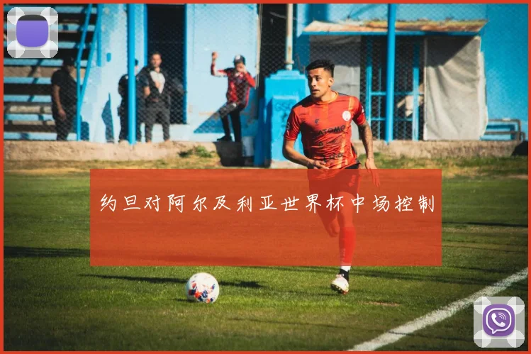 约旦对阿尔及利亚世界杯中场控制