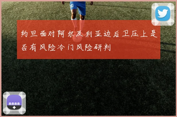约旦面对阿尔及利亚边后卫压上是否有风险冷门风险研判